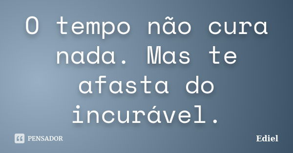 O tempo não cura nada. Mas te afasta do incurável.... Frase de Ediel.