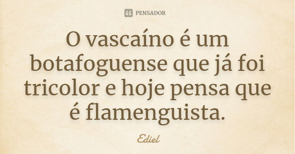 O vascaíno é um botafoguense que já foi tricolor e hoje pensa que é flamenguista.... Frase de Ediel.