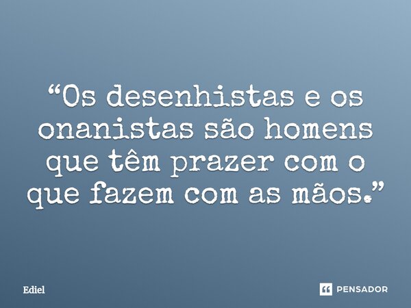 ⁠“Os desenhistas e os onanistas são homens que têm prazer com o que fazem com as mãos.”... Frase de Ediel.