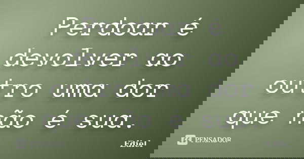 Perdoar é devolver ao outro uma dor que não é sua.... Frase de Ediel.