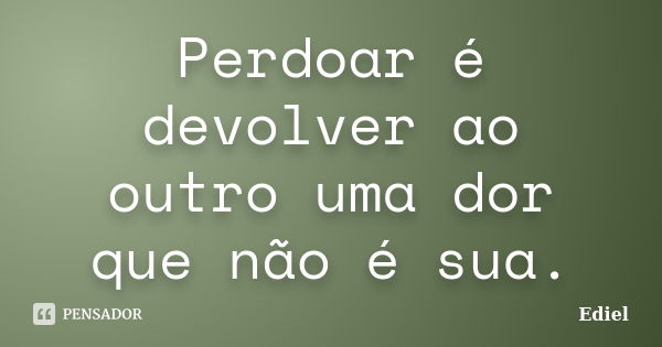 Perdoar é devolver ao outro uma dor que não é sua.... Frase de Ediel.