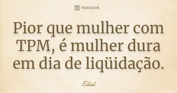 Pior que mulher com TPM, é mulher dura em dia de liqüidação.... Frase de Ediel.