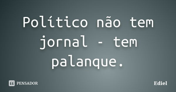 Político não tem jornal - tem palanque.... Frase de Ediel.