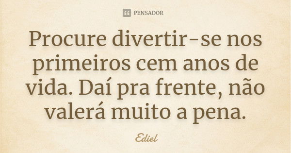 Procure divertir-se nos primeiros cem anos de vida. Daí pra frente, não valerá muito a pena.... Frase de Ediel.