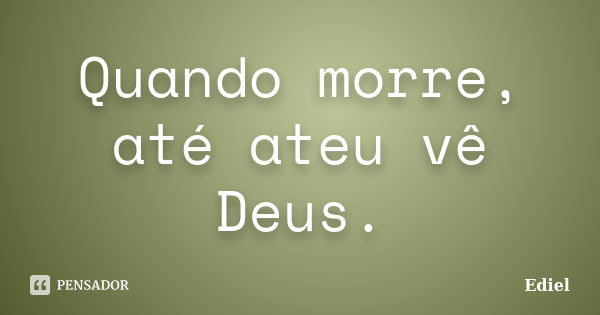 Quando morre, até ateu vê Deus.... Frase de Ediel.