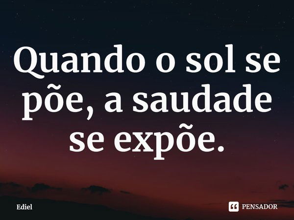 ⁠Quando o sol se põe, a saudade se expõe.... Frase de Ediel.