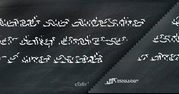 Quando sua autoestima estiver baixa, lembre-se: o amor é uma escada.... Frase de Ediel.
