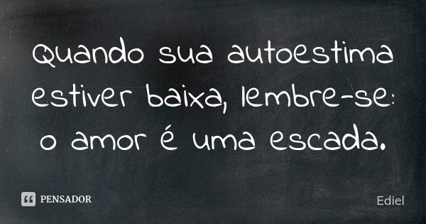 Quando sua autoestima estiver baixa, lembre-se: o amor é uma escada.... Frase de Ediel.