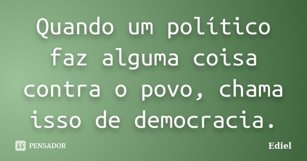 Quando um político faz alguma coisa contra o povo, chama isso de democracia.... Frase de Ediel.