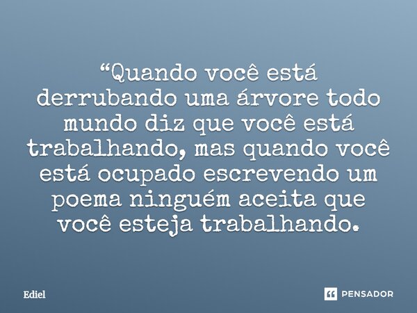 ⁠“Quando você está derrubando uma árvore todo mundo diz que você está trabalhando, mas quando você está ocupado escrevendo um poema ninguém aceita que você este... Frase de Ediel.