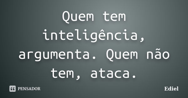 Quem tem inteligência, argumenta. Quem não tem, ataca.... Frase de Ediel.