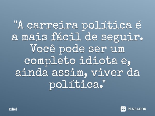 ⁠"A carreira política é a mais fácil de seguir.
Você pode ser um completo idiotae,
ainda assim, viver da política."... Frase de Ediel.