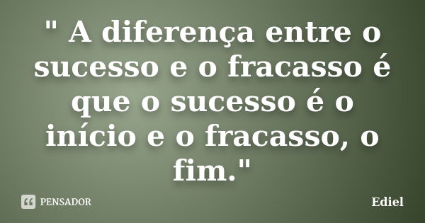 " A diferença entre o sucesso e o fracasso é que o sucesso é o início e o fracasso, o fim."... Frase de Ediel.