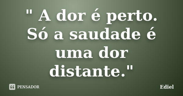 " A dor é perto. Só a saudade é uma dor distante."... Frase de Ediel.