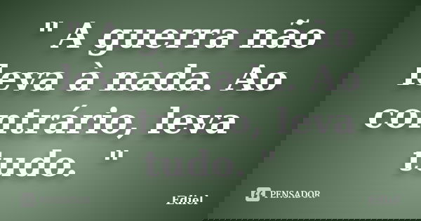 " A guerra não leva à nada. Ao contrário, leva tudo. "... Frase de Ediel.