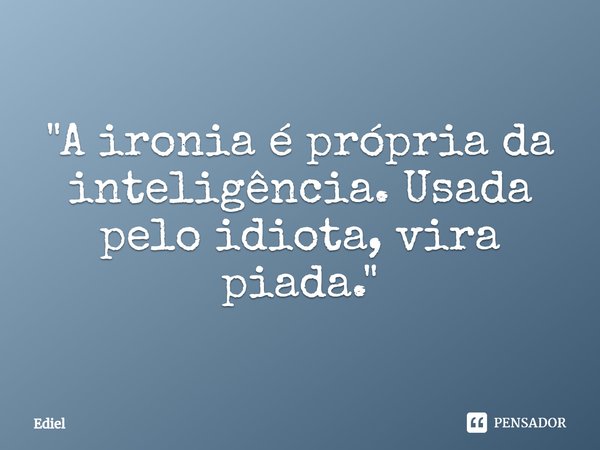 ⁠"A ironia é própria da inteligência. Usada pelo idiota, vira piada."... Frase de Ediel.