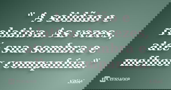 " A solidão e relativa. As vezes, até sua sombra e melhor companhia."... Frase de Ediel.