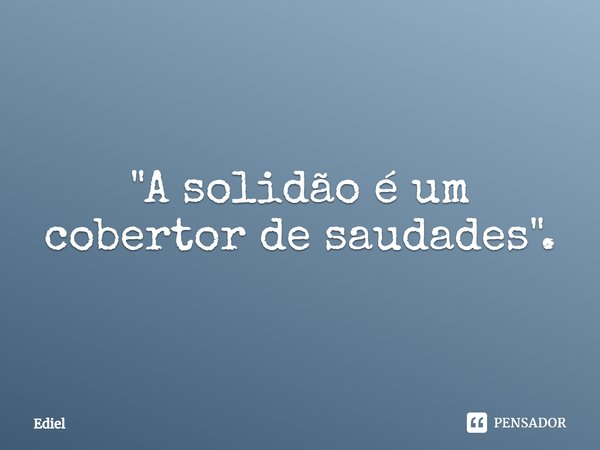 ⁠"A solidão é um cobertor de saudades".... Frase de Ediel.