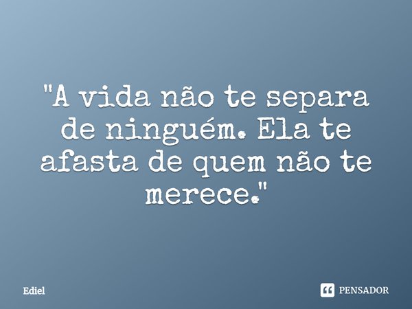 ⁠"A vida não te separa de ninguém. Ela te afasta de quem não te merece."... Frase de Ediel.