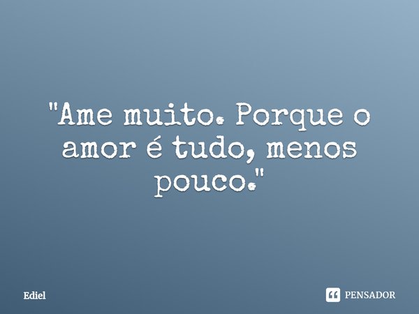 ⁠"Ame muito. Porque o amor é tudo, menos pouco."... Frase de Ediel.