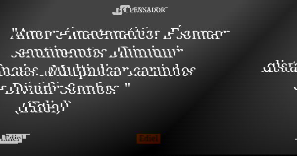"Amor é matemático. É somar sentimentos. Diminuir distâncias. Multiplicar carinhos e Dividir Sonhos." (Ediel)... Frase de Ediel.