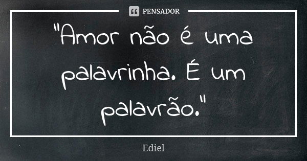 "Amor não é uma palavrinha. É um palavrão."... Frase de Ediel.