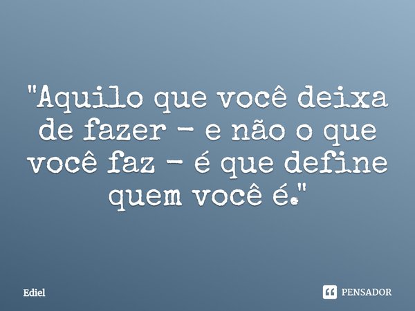 ⁠"Aquilo que você deixa de fazer - e não o que você faz - é que define quem você é."... Frase de Ediel.