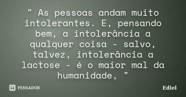 " As pessoas andam muito intolerantes. E, pensando bem, a intolerância a qualquer coisa - salvo, talvez, intolerância a lactose - é o maior mal da humanida... Frase de Ediel.