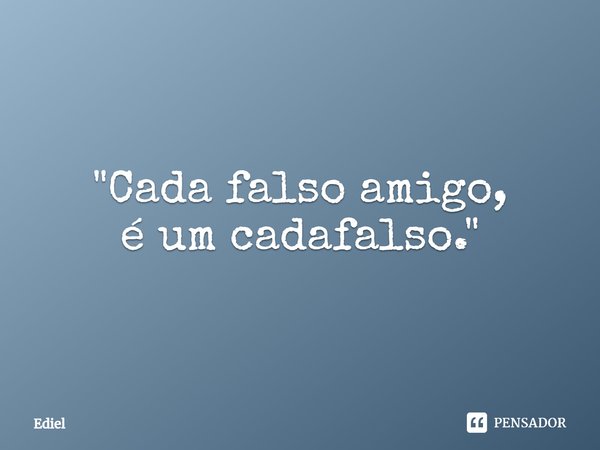 ⁠"Cada falso amigo,
é um cadafalso."... Frase de Ediel.