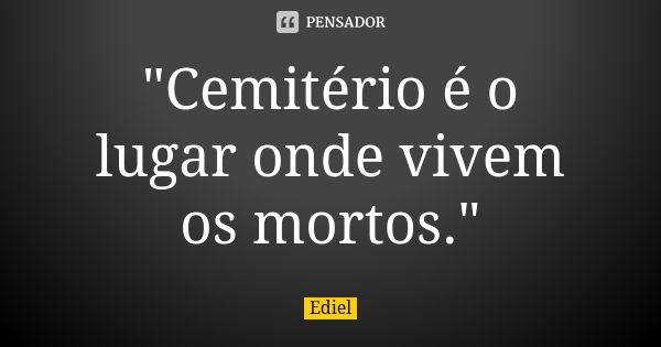 "Cemitério é o lugar onde vivem os mortos."... Frase de Ediel.