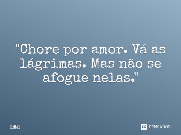 ⁠"Chore por amor. Vá as lágrimas. Mas não se afogue nelas."... Frase de Ediel.