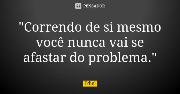 "Correndo de si mesmo você nunca vai se afastar do problema."... Frase de Ediel.