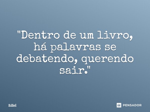 ⁠"Dentro de um livro, há palavras se debatendo, querendo sair."... Frase de Ediel.