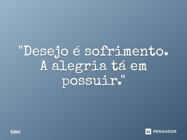 ⁠"Desejo é sofrimento. A alegria tá em possuir."... Frase de Ediel.