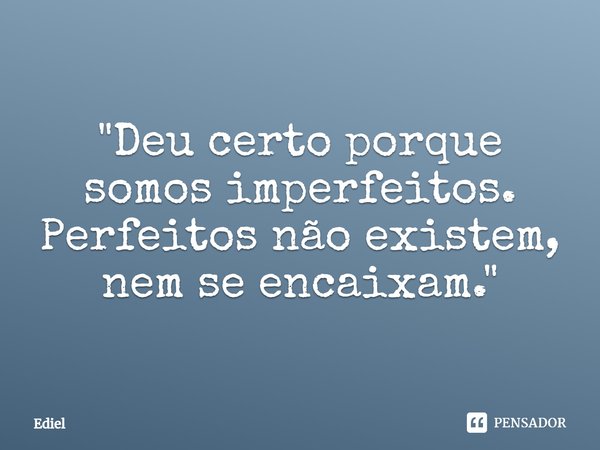 ⁠"Deu certo porque somos imperfeitos. Perfeitos não existem, nem se encaixam."... Frase de Ediel.