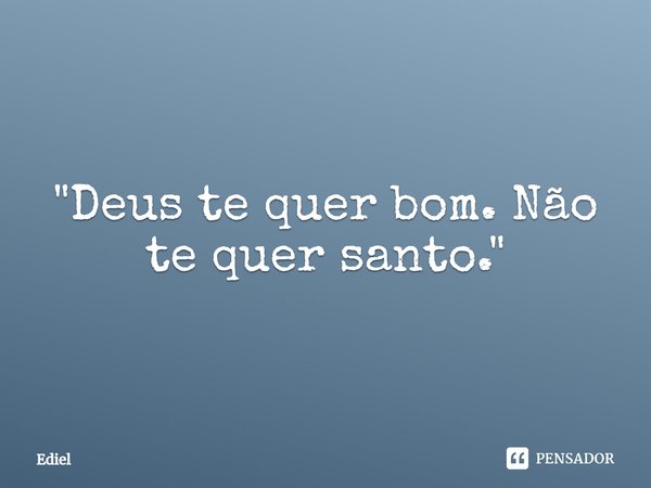 ⁠"Deus te quer bom. Não te quer santo."... Frase de Ediel.