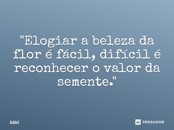 ⁠"Elogiar a beleza da flor é fácil, difícil é reconhecer o valor da semente."... Frase de Ediel.