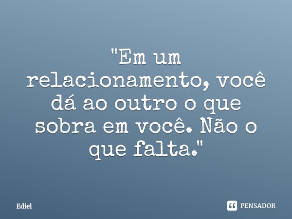 ⁠"Em um relacionamento, você dá ao outro o que sobra em você. Não o que falta."... Frase de Ediel.