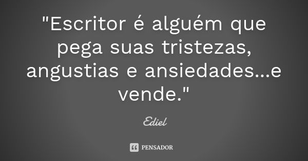 "Escritor é alguém que pega suas tristezas, angustias e ansiedades...e vende."... Frase de Ediel.