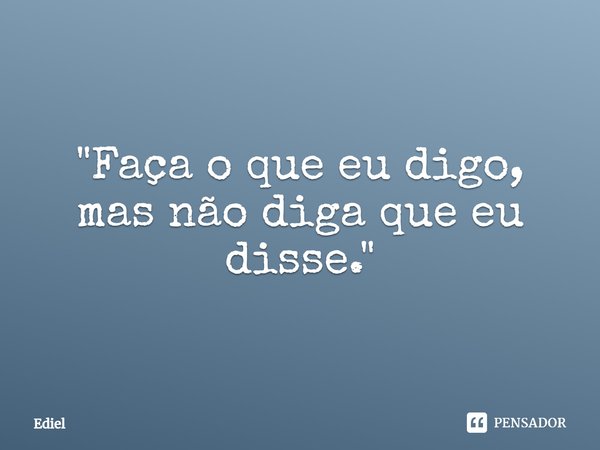 ⁠"Faça o que eu digo, mas não diga que eu disse."... Frase de Ediel.