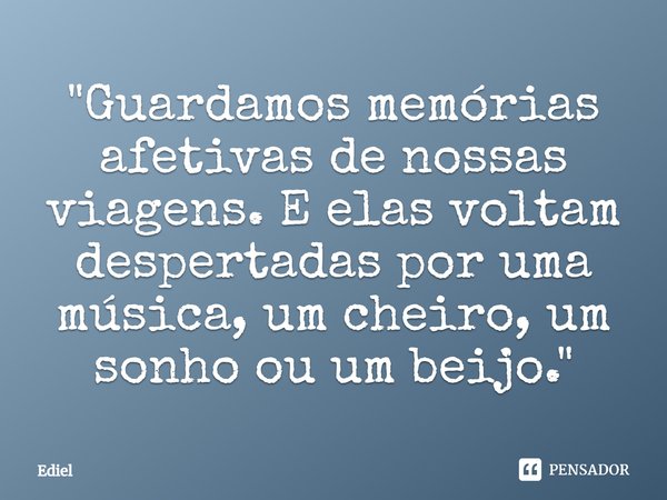 ⁠"Guardamos memórias afetivas de nossas viagens. E elas voltam despertadas por uma música, um cheiro, um sonho ou um beijo."... Frase de Ediel.