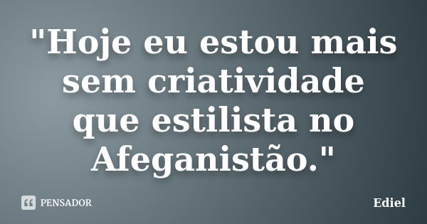 "Hoje eu estou mais sem criatividade que estilista no Afeganistão."... Frase de Ediel.