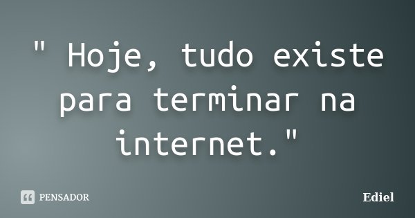 " Hoje, tudo existe para terminar na internet."... Frase de Ediel.