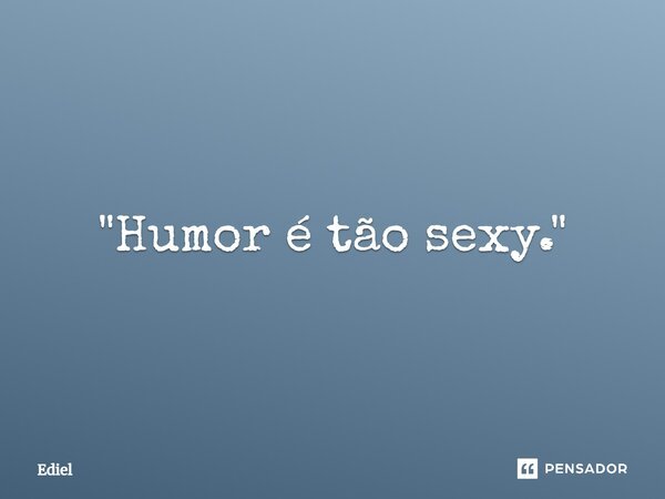 ⁠"Humor é tão sexy."... Frase de Ediel.