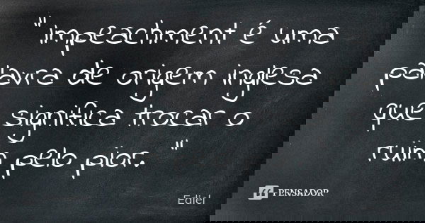 " Impeachment é uma palavra de origem inglesa que significa trocar o ruim pelo pior. "... Frase de Ediel.