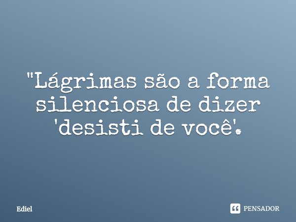 ⁠"Lágrimas são a forma silenciosa de dizer 'desisti de você'.... Frase de Ediel.