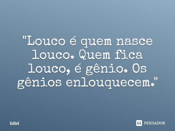 ⁠"Louco é quem nasce louco. Quem fica louco, é gênio. Os gênios enlouquecem."... Frase de Ediel.