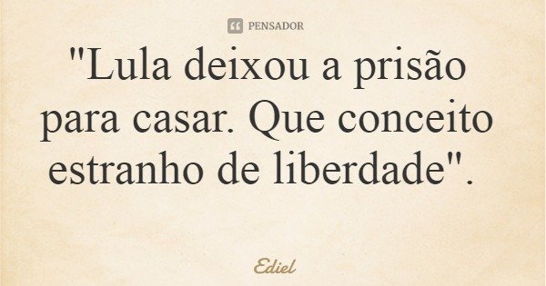 "Lula deixou a prisão para casar. Que conceito estranho de liberdade".... Frase de Ediel.