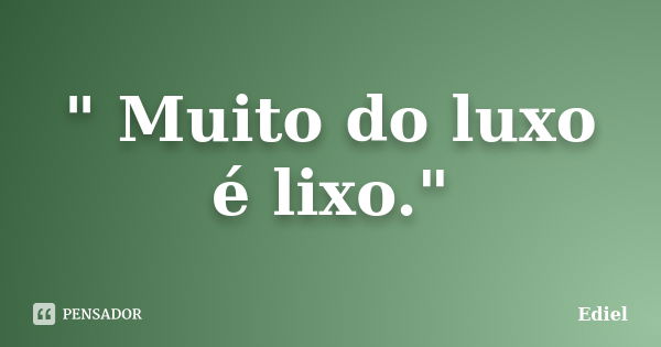 " Muito do luxo é lixo."... Frase de Ediel.