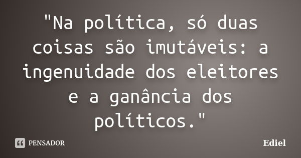 "Na política, só duas coisas são imutáveis: a ingenuidade dos eleitores e a ganância dos políticos."... Frase de Ediel.